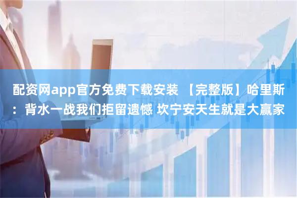 配资网app官方免费下载安装 【完整版】哈里斯：背水一战我们拒留遗憾 坎宁安天生就是大赢家